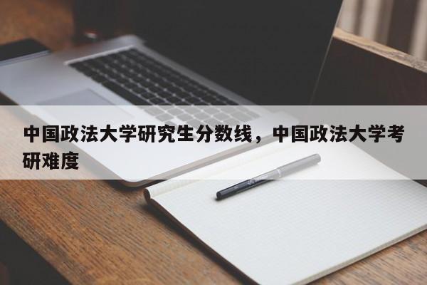 中国政法大学研究生分数线,中国政法大学考研难度