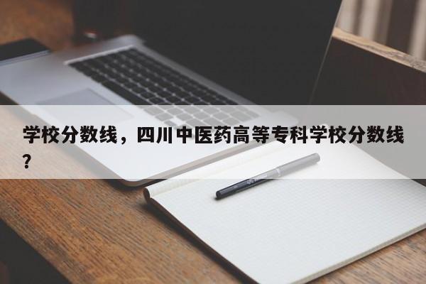 学校分数线,四川中医药高等专科学校分数线?