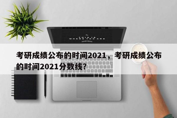考研成绩公布的时间2021,考研成绩公布的时间2021分数线?