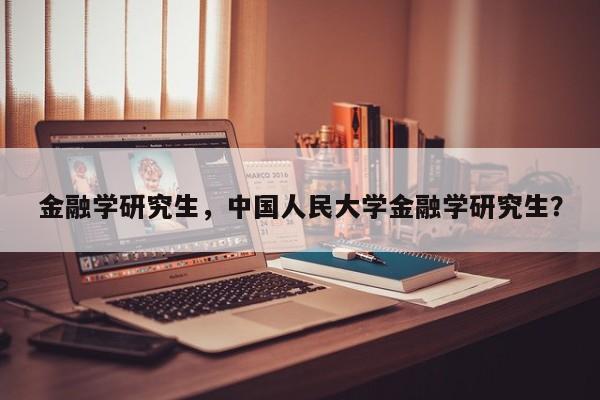 金融学研究生,中国人民大学金融学研究生?