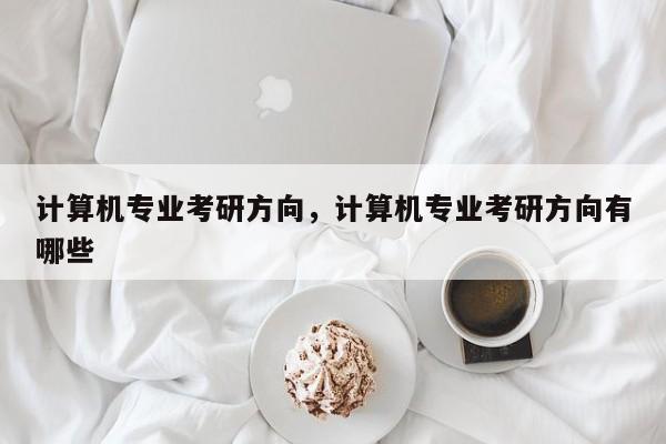 计算机专业考研方向,计算机专业考研方向有哪些
