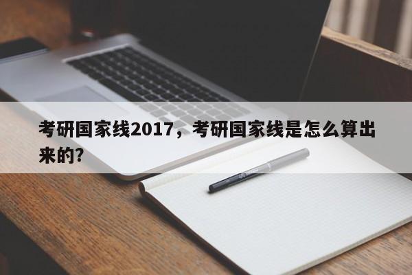 考研国家线2017,考研国家线是怎么算出来的?