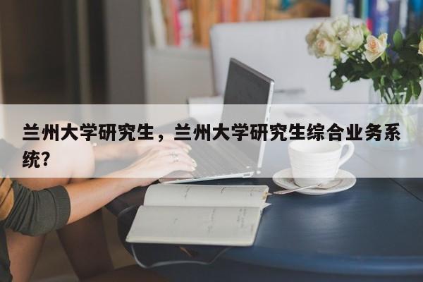 兰州大学研究生,兰州大学研究生综合业务系统?