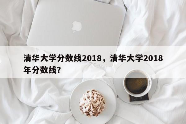 清华大学分数线2018,清华大学2018年分数线?