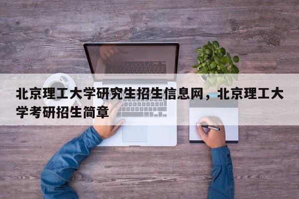 北京理工大学研究生招生信息网,北京理工大学考研招生简章