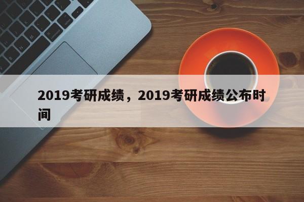 2019考研成绩,2019考研成绩公布时间