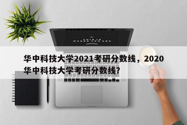 华中科技大学2021考研分数线,2020华中科技大学考研分数线?