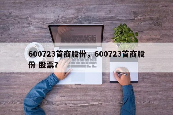 600723首商股份,600723首商股份 股票?