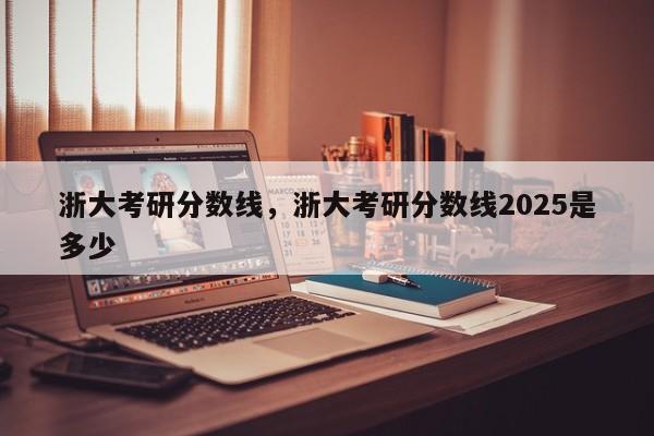 浙大考研分数线,浙大考研分数线2025是多少