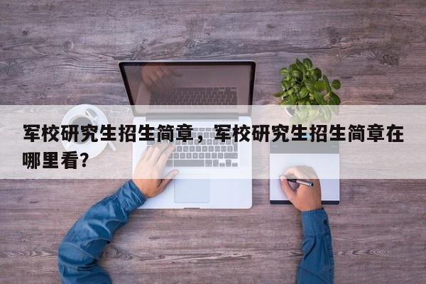 军校研究生招生简章,军校研究生招生简章在哪里看?