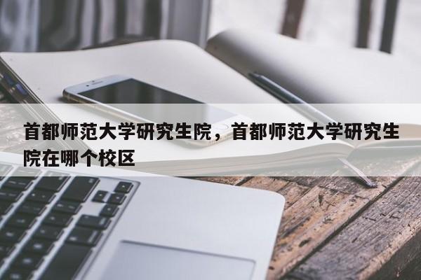 首都师范大学研究生院,首都师范大学研究生院在哪个校区