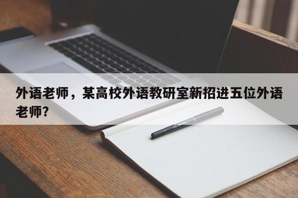 外语老师,某高校外语教研室新招进五位外语老师?
