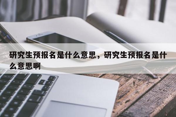 研究生预报名是什么意思,研究生预报名是什么意思啊