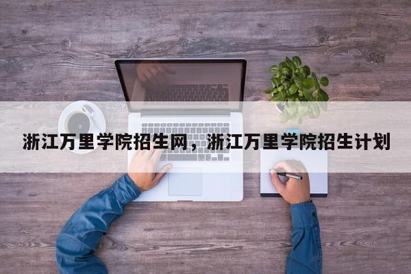 浙江万里学院招生网,浙江万里学院招生计划
