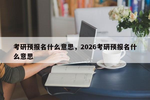 考研预报名什么意思,2026考研预报名什么意思