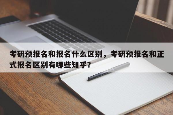考研预报名和报名什么区别,考研预报名和正式报名区别有哪些知乎?