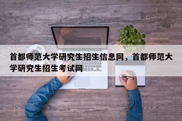 首都师范大学研究生招生信息网,首都师范大学研究生招生考试网