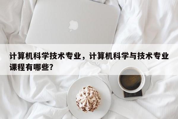 计算机科学技术专业,计算机科学与技术专业课程有哪些?