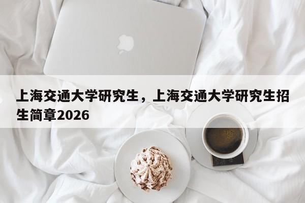 上海交通大学研究生,上海交通大学研究生招生简章2026