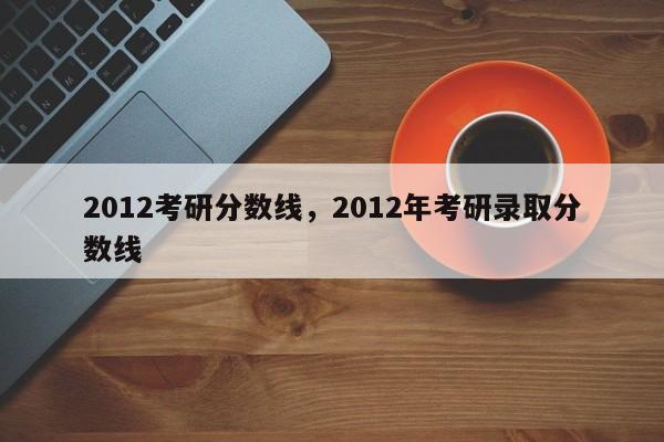 2012考研分数线,2012年考研录取分数线