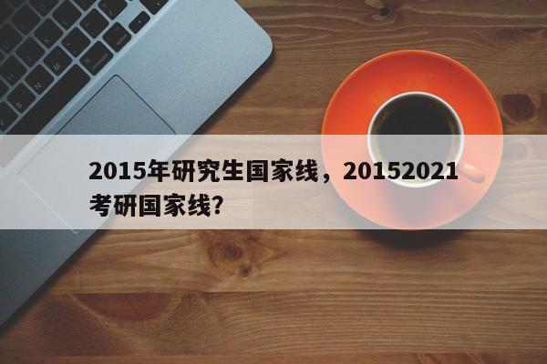 2015年研究生国家线,20152021考研国家线?