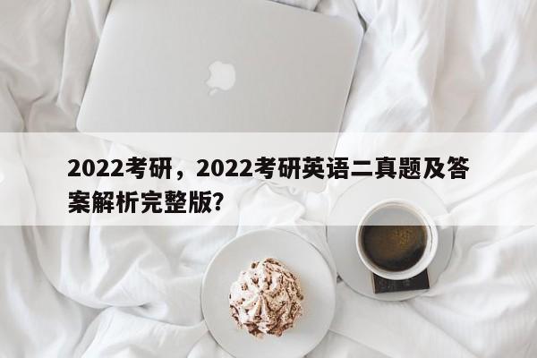 2022考研,2022考研英语二真题及答案解析完整版?