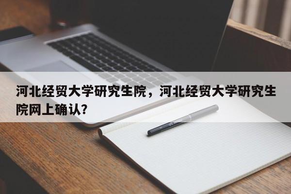 河北经贸大学研究生院,河北经贸大学研究生院网上确认?
