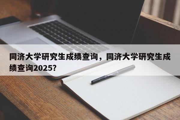 同济大学研究生成绩查询,同济大学研究生成绩查询2025?