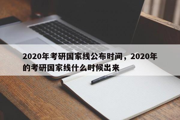 2020年考研国家线公布时间,2020年的考研国家线什么时候出来