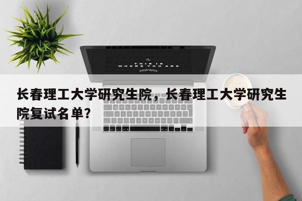 长春理工大学研究生院,长春理工大学研究生院复试名单?