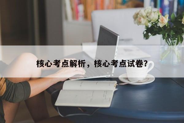 核心考点解析,核心考点试卷?
