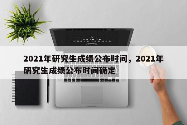 2021年研究生成绩公布时间,2021年研究生成绩公布时间确定
