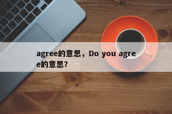 agree的意思,Do you agree的意思?