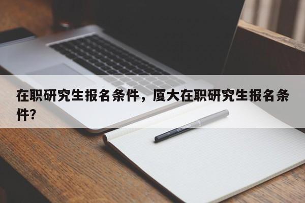 在职研究生报名条件,厦大在职研究生报名条件?