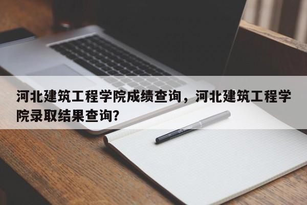 河北建筑工程学院成绩查询,河北建筑工程学院录取结果查询?