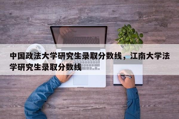 中国政法大学研究生录取分数线,江南大学法学研究生录取分数线