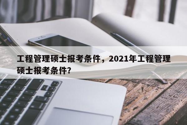 工程管理硕士报考条件,2021年工程管理硕士报考条件?