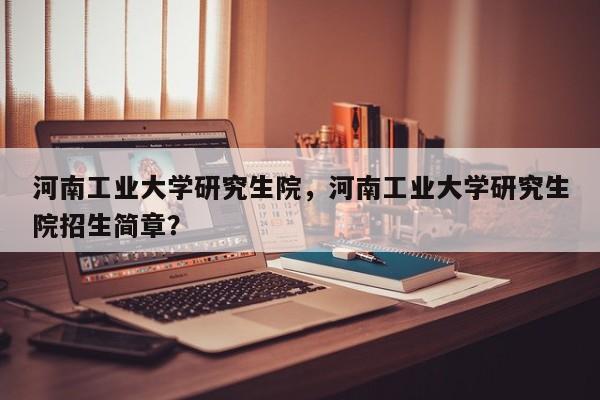 河南工业大学研究生院,河南工业大学研究生院招生简章?