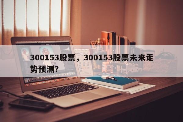 300153股票,300153股票未来走势预测?