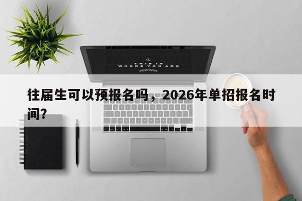 往届生可以预报名吗,2026年单招报名时间?