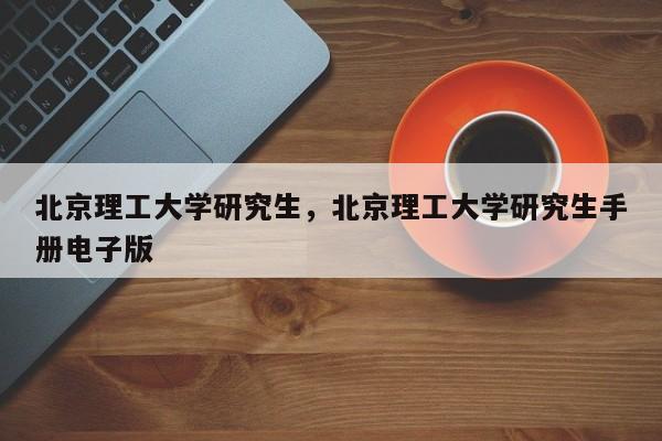 北京理工大学研究生,北京理工大学研究生手册电子版