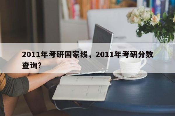 2011年考研国家线,2011年考研分数查询?