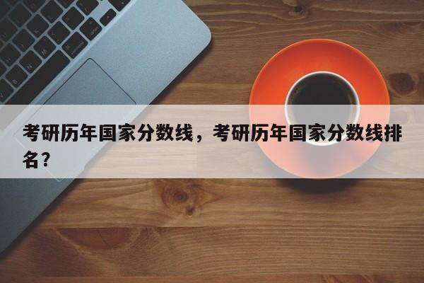 考研历年国家分数线,考研历年国家分数线排名?