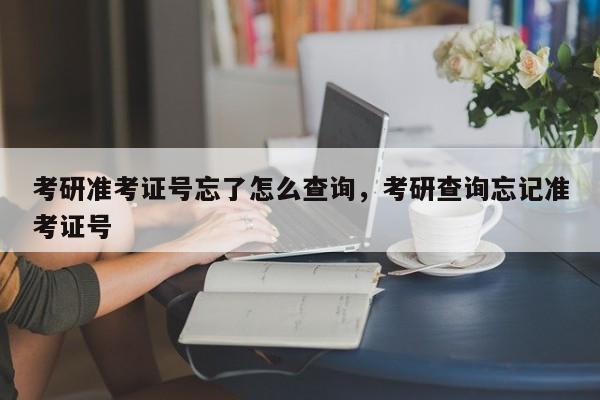 考研准考证号忘了怎么查询,考研查询忘记准考证号
