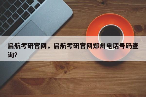 启航考研官网,启航考研官网郑州电话号码查询?