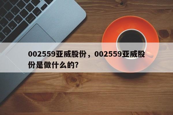 002559亚威股份,002559亚威股份是做什么的?