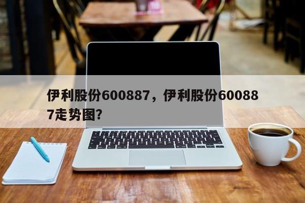 伊利股份600887,伊利股份600887走势图?