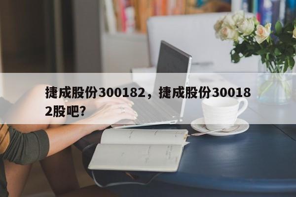 捷成股份300182,捷成股份300182股吧?
