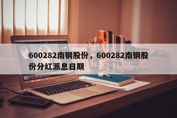 600282南钢股份,600282南钢股份分红派息日期