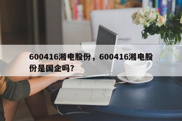 600416湘电股份,600416湘电股份是国企吗?